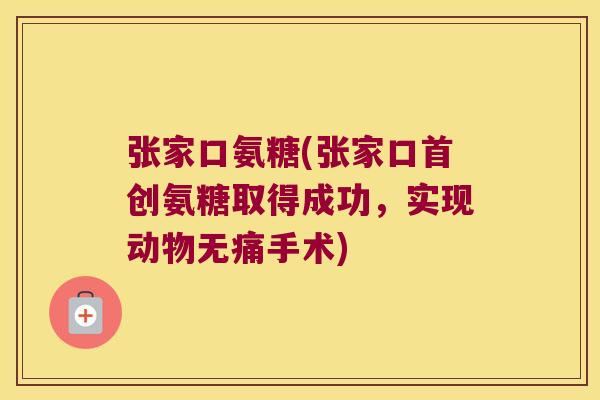 张家口氨糖(张家口首创氨糖取得成功,实现动物无痛手术)