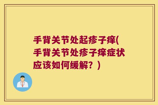 手背关节处起疹子痒(手背关节处疹子痒症状应该如何缓解?)