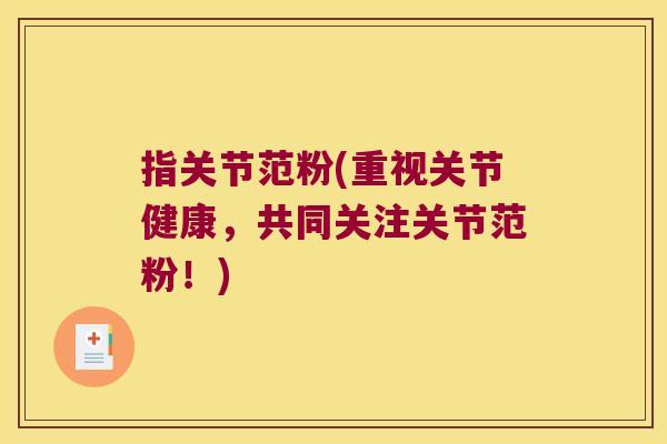 指关节范粉(重视关节健康,共同关注关节范粉!) 指关节范粉(重视关节健康,共同关注关节范粉!)