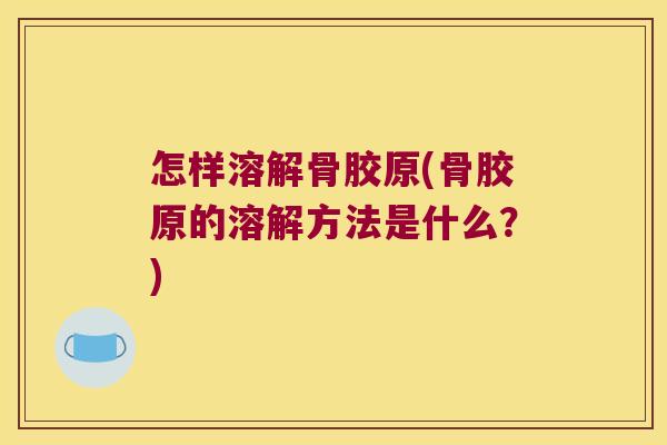 怎样溶解骨胶原(骨胶原的溶解方法是什么?)