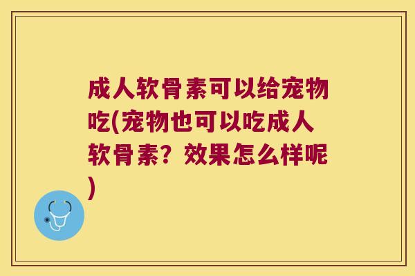 成人软骨素可以给宠物吃(宠物也可以吃成人软骨素?效果怎么样呢)