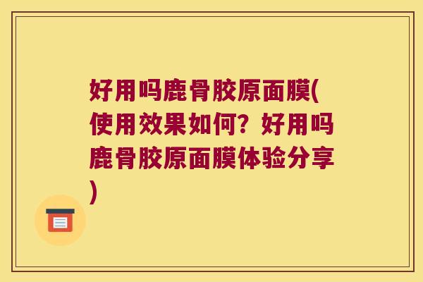 好用吗鹿骨胶原面膜(使用效果如何？好用吗鹿骨胶原面膜体验分享)