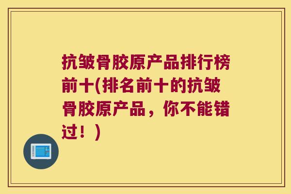 抗皱骨胶原产品排行榜前十(排名前十的抗皱骨胶原产品,你不能错过!)