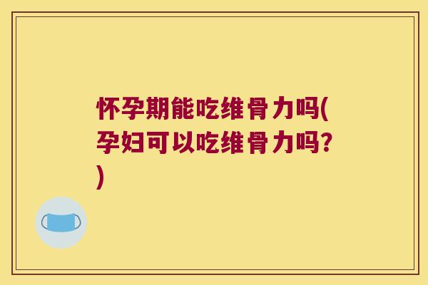 怀孕期能吃维骨力吗(孕妇可以吃维骨力吗?)