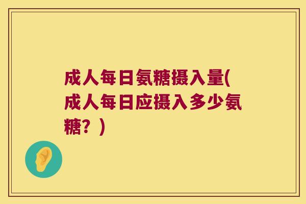 成人每日氨糖摄入量(成人每日应摄入多少氨糖?)