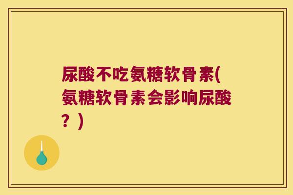 尿酸不吃氨糖软骨素(氨糖软骨素会影响尿酸?)
