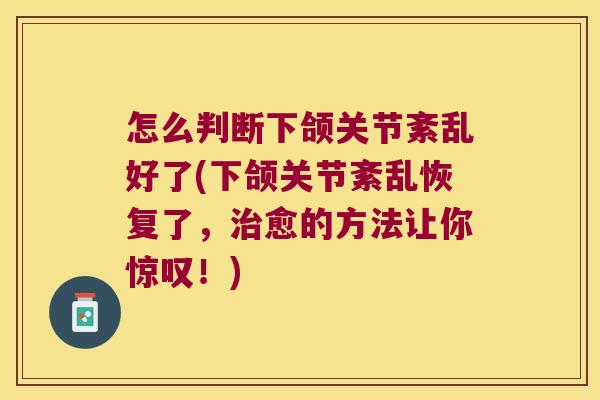 怎么判断下颌关节紊乱好了(下颌关节紊乱恢复了,治愈的方法让你惊叹!)