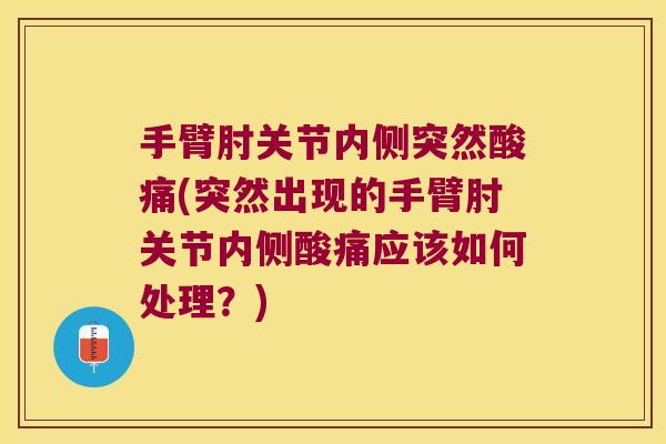手臂肘关节内侧突然酸痛(突然出现的手臂肘关节内侧酸痛应该如何处理?)