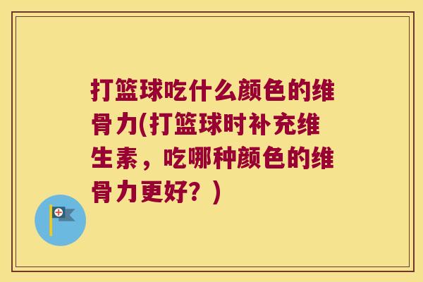 打篮球吃什么颜色的维骨力(打篮球时补充维生素，吃哪种颜色的维骨力更好？)