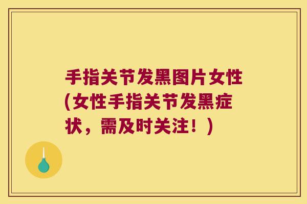 手指关节发黑图片女性(女性手指关节发黑症状,需及时关注!)
