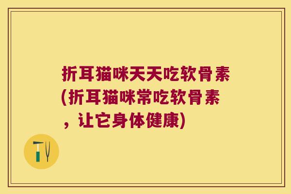 折耳猫咪天天吃软骨素(折耳猫咪常吃软骨素,让它身体健康)