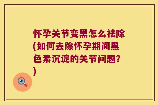 怀孕关节变黑怎么祛除(如何去除怀孕期间黑色素沉淀的关节问题？)