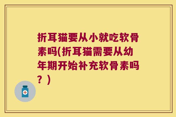 折耳猫要从小就吃软骨素吗(折耳猫需要从幼年期开始补充软骨素吗?)