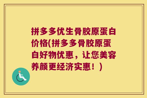 拼多多优生骨胶原蛋白价格(拼多多骨胶原蛋白好物优惠,让您美容养颜更经济实惠!)