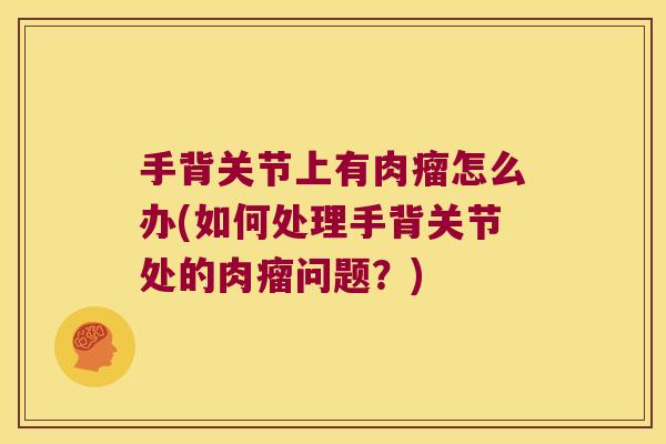 手背关节上有肉瘤怎么办(如何处理手背关节处的肉瘤问题?)