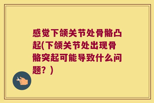感觉下颌关节处骨骼凸起(下颌关节处出现骨骼突起可能导致什么问题?)