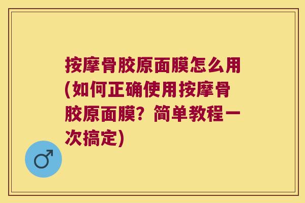 按摩骨胶原面膜怎么用(如何正确使用按摩骨胶原面膜?简单教程一次搞定)