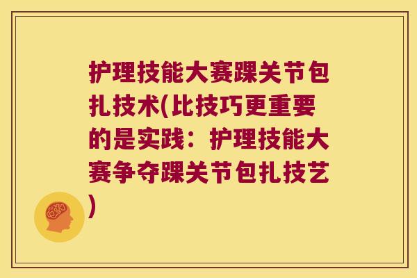 护理技能大赛踝关节包扎技术(比技巧更重要的是实践:护理技能大赛争夺踝关节包扎技艺)