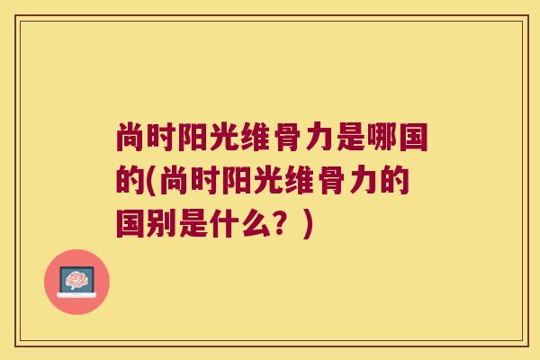 尚时阳光维骨力是哪国的(尚时阳光维骨力的国别是什么?)