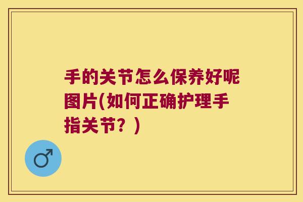 手的关节怎么保养好呢图片(如何正确护理手指关节?) 手的关节怎么保养好呢图片(如何正确护理手指关节?)