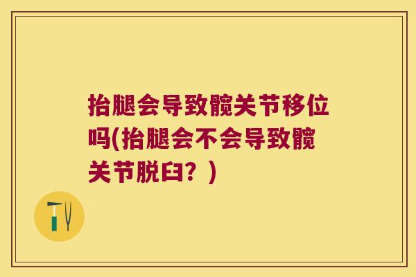 抬腿会导致髋关节移位吗(抬腿会不会导致髋关节脱臼？)