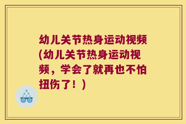 幼儿关节热身运动视频(幼儿关节热身运动视频,学会了就再也不怕扭伤了!)