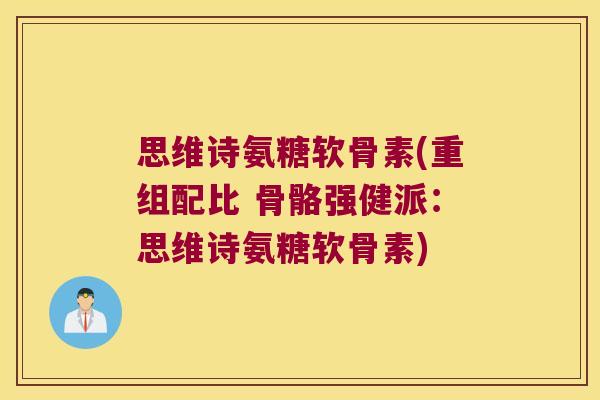 思维诗氨糖软骨素(重组配比 骨骼强健派:思维诗氨糖软骨素)