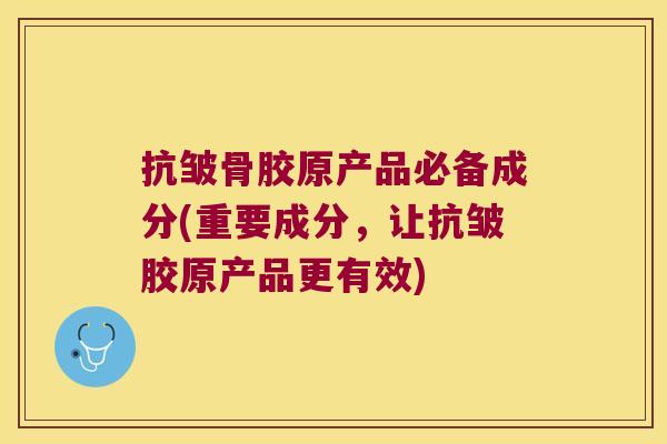 抗皱骨胶原产品必备成分(重要成分,让抗皱胶原产品更有效)