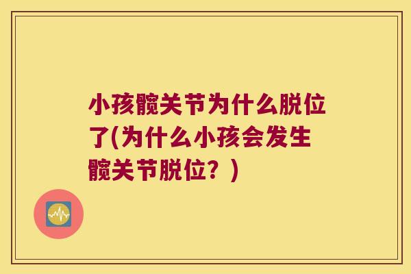 小孩髋关节为什么脱位了(为什么小孩会发生髋关节脱位?)