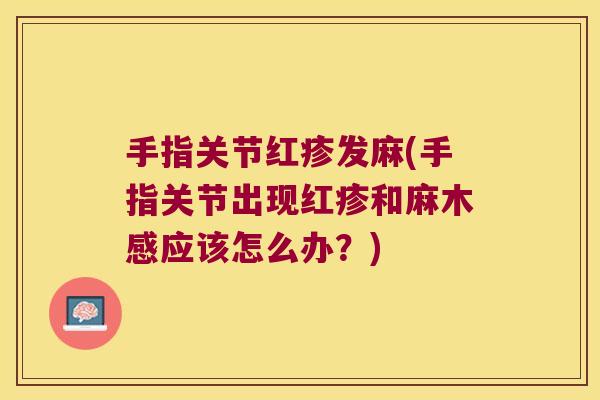 手指关节红疹发麻(手指关节出现红疹和麻木感应该怎么办?)