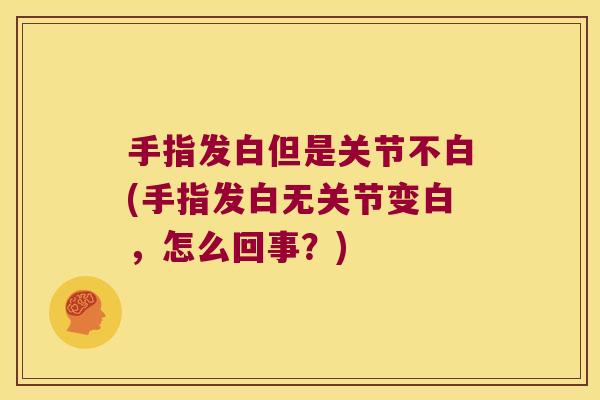 手指发白但是关节不白(手指发白无关节变白,怎么回事?)