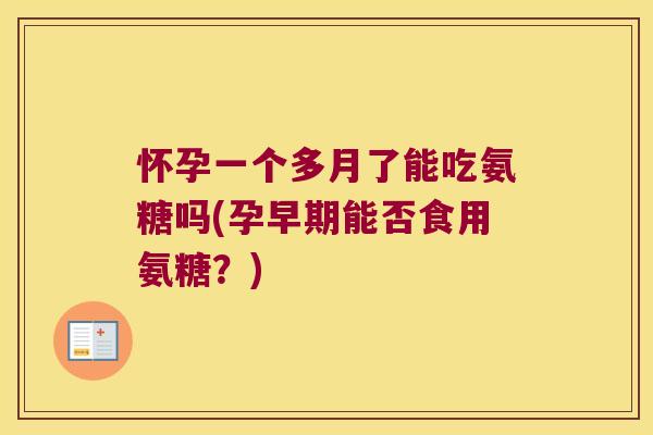怀孕一个多月了能吃氨糖吗(孕早期能否食用氨糖?)