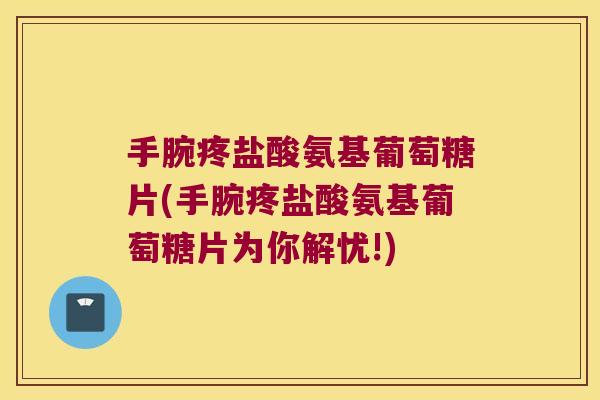手腕疼盐酸氨基葡萄糖片(手腕疼盐酸氨基葡萄糖片为你解忧!)