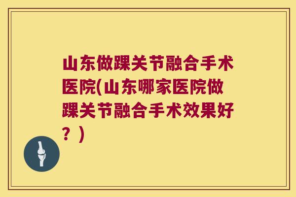 山东做踝关节融合手术医院(山东哪家医院做踝关节融合手术效果好?)