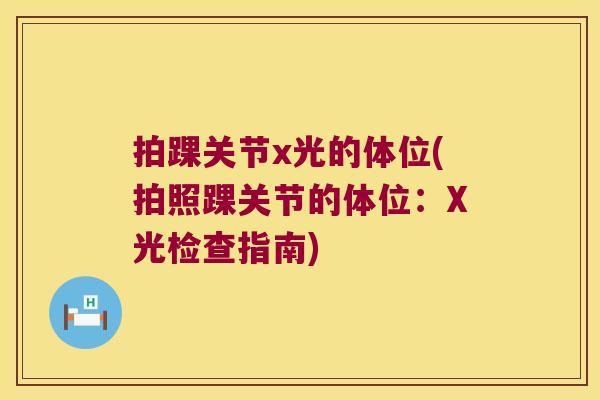 拍踝关节x光的体位(拍照踝关节的体位:X光检查指南)