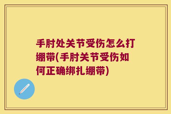 手肘处关节受伤怎么打绷带(手肘关节受伤如何正确绑扎绷带)