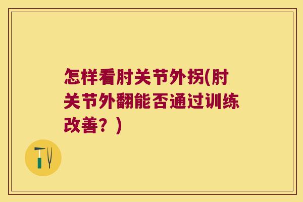 怎样看肘关节外拐(肘关节外翻能否通过训练改善?)
