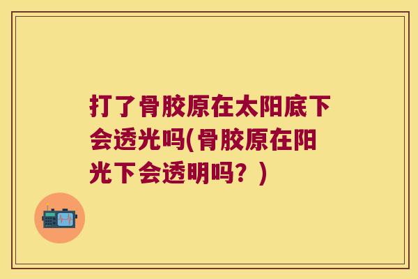 打了骨胶原在太阳底下会透光吗(骨胶原在阳光下会透明吗?)