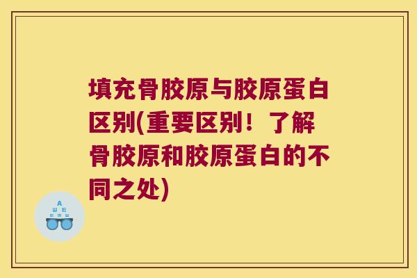 填充骨胶原与胶原蛋白区别(重要区别!了解骨胶原和胶原蛋白的不同之处)