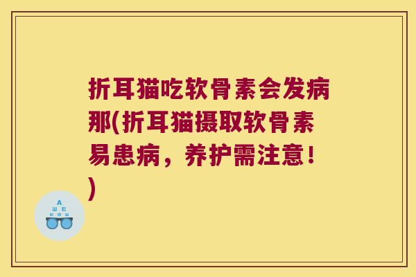 折耳猫吃软骨素会发病那(折耳猫摄取软骨素易患病,养护需注意!)