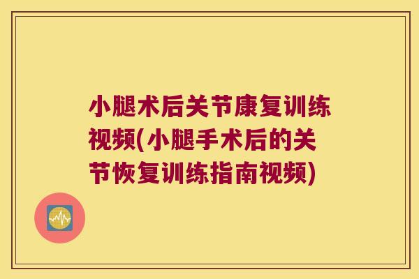 小腿术后关节康复训练视频(小腿手术后的关节恢复训练指南视频)