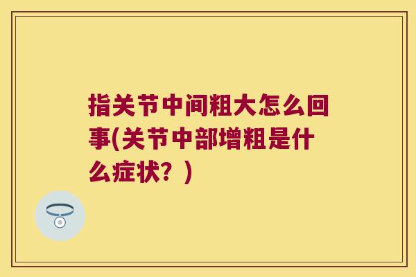 指关节中间粗大怎么回事(关节中部增粗是什么症状?)