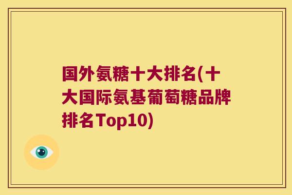 国外氨糖十大排名(十大国际氨基葡萄糖品牌排名Top10)