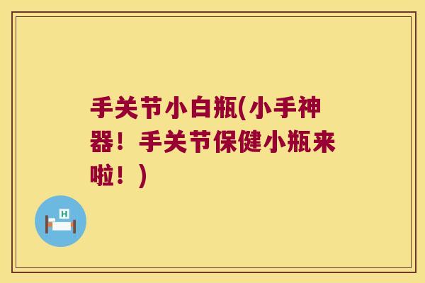 手关节小白瓶(小手神器！手关节保健小瓶来啦！)