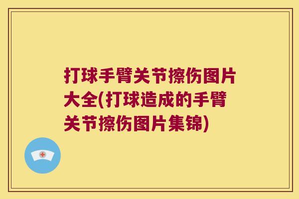 打球手臂关节擦伤图片大全(打球造成的手臂关节擦伤图片集锦)