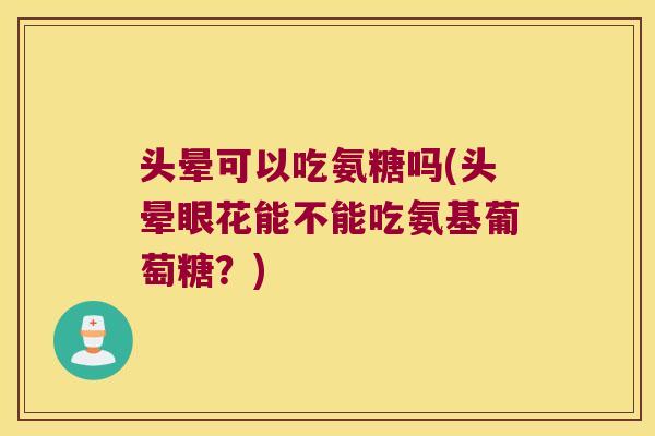 头晕可以吃氨糖吗(头晕眼花能不能吃氨基葡萄糖?)