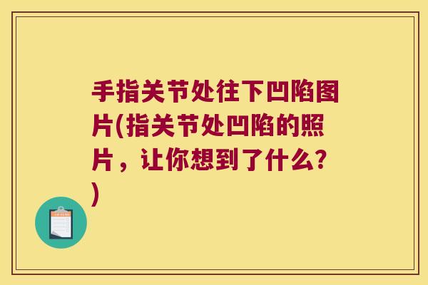 手指关节处往下凹陷图片(指关节处凹陷的照片,让你想到了什么?)