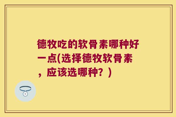 德牧吃的软骨素哪种好一点(选择德牧软骨素，应该选哪种？)