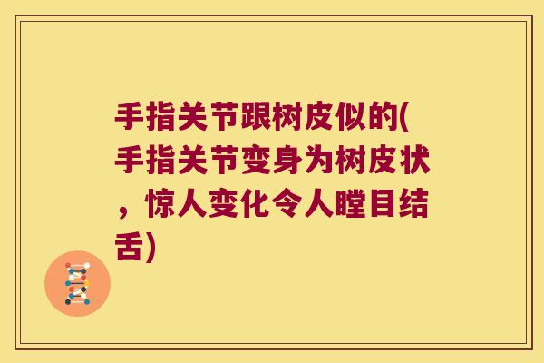 手指关节跟树皮似的(手指关节变身为树皮状,惊人变化令人瞠目结舌)