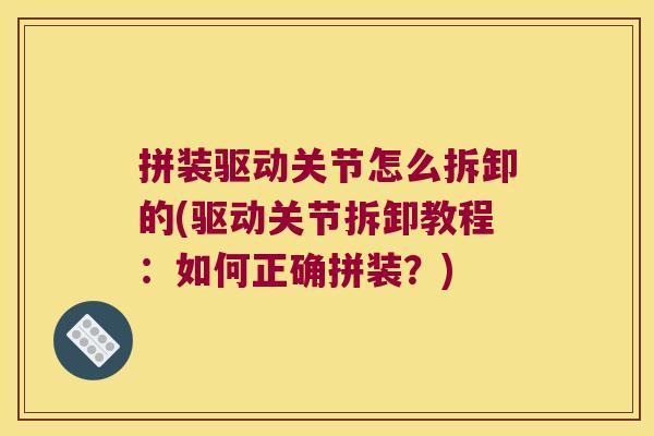 拼装驱动关节怎么拆卸的(驱动关节拆卸教程:如何正确拼装?)